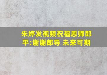 朱婷发视频祝福恩师郎平:谢谢郎导 未来可期